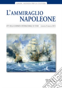 L'ammiraglio Napoleone. Atti della Giornata internazionale di studi (Livorno, 20 marzo 2015) libro di Papi M. L. (cur.)