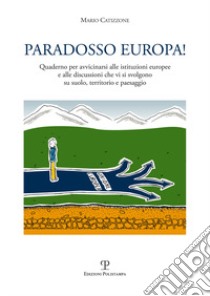 Paradosso Europa! Quaderno per avvicinarsi alle istituzioni europee e alle discussioni che vi si svolgono su suolo, territorio e paesaggio libro di Catizzone Mario