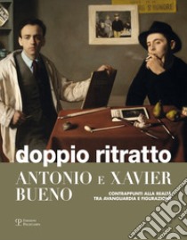 Doppio ritratto. Antonio e Xavier Bueno. Contrappunti alla realtà tra avanguardia e figurazione. Ediz. illustrata libro di Sbarbaro S. (cur.)