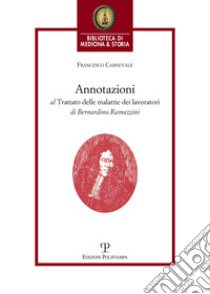 Annotazioni al trattato delle malattie dei lavoratori di Bernardino Ramazzini. «De morbis artificum Bernardini Ramazzini diatriba» (1713) libro di Carnevale Francesco