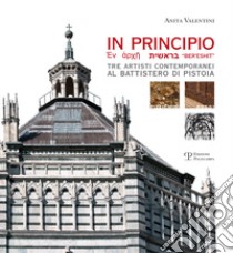 In principio. Tre artisti contemporanei al Battistero di Pistoia: Carlo Pizzichini, Filippo Rossi, Luigi Russo Papotto. Ediz. illustrata libro di Valentini A. (cur.)