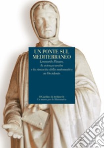 Un ponte sul Mediterraneo. Leonardo Pisanoi, la scienza araba e la rinascita della matematica in occidente libro di Giusti E. (cur.); Petti R. (cur.)