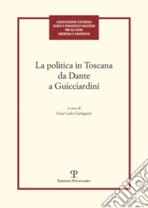 La politica in toscana da Dante a Guicciardini. Atti del Convegno (Firenze, 7-8 maggio 2014) libro di Garfagnini G. C. (cur.)