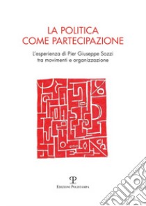 La politica come partecipazione. L'esperienza di Pier Giuseppe Sozzi tra movimenti e organizzazione libro di Benedetti P. (cur.); Deidda D. (cur.)