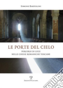 Le porte del cielo. Percorsi di luce nelle chiese romaniche toscane libro di Bartolini Simone