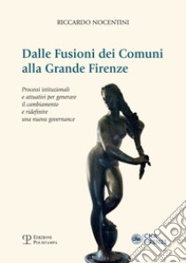 Dalle fusioni dei comuni alla grande Firenze. Processi istituzionali e attuativi per generare il cambiamento e ridefinire una nuova governance libro di Nocentini Riccardo