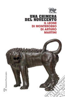 Una chimera del Novecento. Il leone di Monterosso di Arturo Martini. Catalogo della mostra (Arezzo, 27 luglio-31 ottobre 2017) libro di Mannini L. (cur.); Mazzanti A. (cur.)