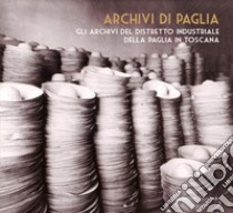 Archivi di paglia. Gli archivi del distretto industriale della paglia in Toscana libro di Artini A. (cur.); Benelli Ganugi A. (cur.); Melloni S. (cur.)