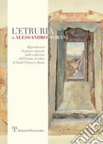 L'Etruria di Alessandro Morani. Riproduzioni di pitture etrusche dalle collezioni dell'«Istituto svedese di studi classici» a Roma libro di Renzetti S. (cur.); Capoferro A. (cur.)