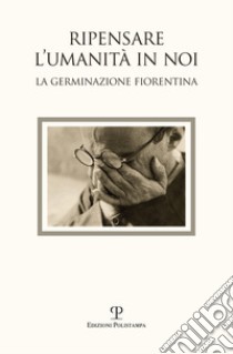 Ripensare l'umanità in noi. Immagini dalla germinazione fiorentina. Catalogo della mostra (Bagno a Ripoli, 7-18 settembre 2017). Ediz. a colori libro di Bimbi A. (cur.); Pratesi M. (cur.)