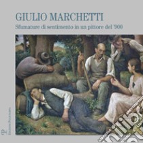 Giulio Marchetti. Sfumature di sentimento in un pittore del '900. Ediz. illustrata libro di Toti C. (cur.)