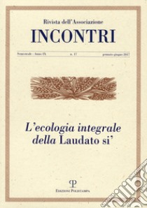 Incontri (2017). Vol. 17: L' ecologia integrale della «Laudato sì» (gennaio-giugno) libro di Tani P. (cur.)