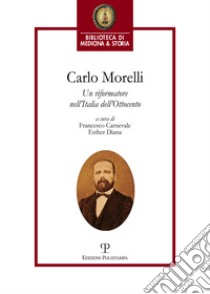 Carlo Morelli. Un riformatore nell'Italia dell'Ottocento. Atti del Convegno (Firenze, 2016) libro di Carnevale F. (cur.); Diana E. (cur.)