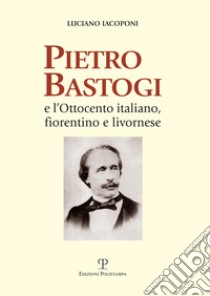 Pietro Bastogi e l'Ottocento italiano, fiorentino e livornese libro di Iacoponi Luciano