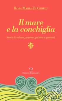 Il mare e la conchiglia. Storie di cultura, persone, politica e passioni libro di Di Giorgi Rosa M.