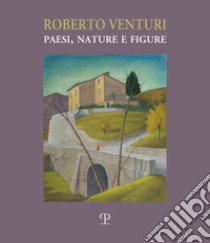 Roberto Venturi. Paesi, nature e figure. Ediz. illustrata libro