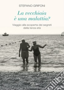 La vecchiaia è una malattia? Viaggio alla scoperta dei segreti della terza età libro di Grifoni Stefano