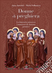 Donne di preghiera. Un itinerario attraverso i monasteri di clausura pistoiesi libro di Agostini Anna; Valbonesi Maria