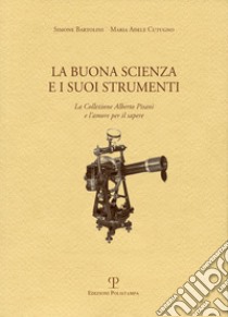 La buona scienza e i suoi strumenti. La collezione Alberto Pisani e l'amore per il sapere libro di Bartolini Simone; Cutugno Maria Adele