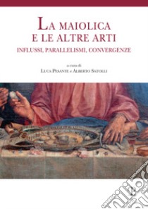 La maiolica e le altre arti. Influssi, parallelismi, convergenze libro di Pesante L. (cur.); Satolli A. (cur.)