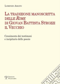 La tradizione manoscritta delle 'Rime' di Giovan Battista Strozzi il Vecchio: censimento dei testimoni e incipitario delle poesie libro di Amato Lorenzo