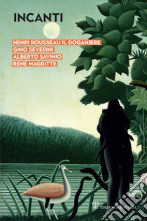 Incanti. Henri Rousseau il Doganiere, Gino Severini, Alberto Savinio, René Magritte. Catalogo della mostra (Arezzo, 5 ottobre-12 gennaio 2019). Ediz. a colori libro