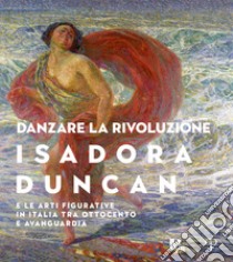 Danzare la rivoluzione. Isadora Duncan e le arti figurative in Italia tra Ottocento e avanguardia. Catalogo della mostra (Trento, 19 ottobre 2019-1 marzo 2020) libro di Giubilei M. F. (cur.)