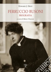 Ferruccio Busoni. Biografia libro di Dent Edward Joseph; Luzzatto Mara; Vincenzi M. (cur.)