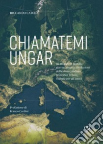 Chiamatemi Ungar. Da Budapest all'Italia: guerre, amori e rivoluzioni dell'esimio profugo professor Ferenc libro di Catola Riccardo