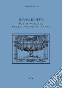 Europa in festa. Lo spettacolo dal Cinquecento all'Ottocento libro di Mazzoni Stefano