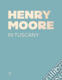 Henry Moore in Tuscany. Ediz. a colori libro di Risaliti S. (cur.)