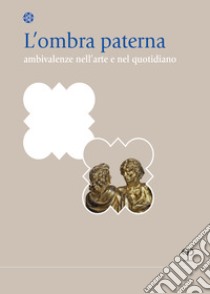 L'ombra paterna. Ambivalenze nell'arte e nel quotidiano libro di Berruti P. (cur.)