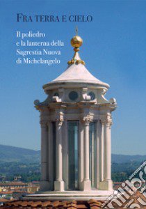 Fra terra e cielo. Il poliedro e la lanterna della Sagrestia Nuova di Michelangelo libro