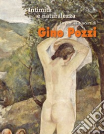 Intimità e naturalezza. La pittura sincera di Gino Pozzi. Ediz. a colori libro di Fontanelli E. (cur.); Nardi A. (cur.); Traversi F. (cur.)