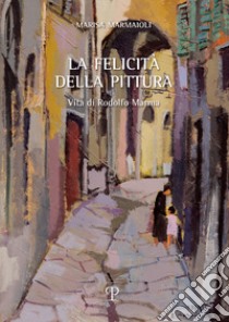 La felicità della pittura. Vita di Rodolfo Marma libro di Marmaioli Marisa