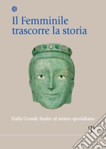 Il femminile trascorre la storia. Dalla Grande Madre al nostro quotidiano libro di Celani J. (cur.); Berruti P. (cur.)