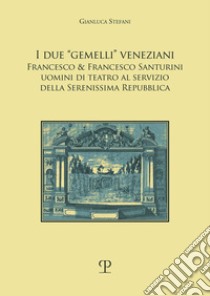 I due «gemelli» veneziani. Francesco & Francesco Santurini uomini di teatro al servizio della Serenissima repubblica libro di Stefani Gianluca