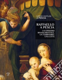 Raffaello a Pescia. Un episodio rinascimentale, un territorio, una città. Ediz. illustrata libro di Barletti M. (cur.); Bisceglia A. (cur.)