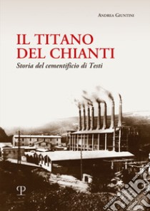 Il titano del Chianti. Storia del cementificio di Testi libro di Giuntini Andrea