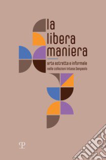 La libera maniera. Arte astratta e informale nelle collezioni Intesa Sanpaolo. Ediz. illustrata libro di Bazzini M. (cur.)