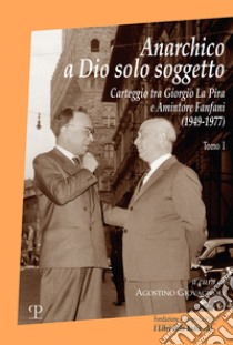 Anarchico a Dio solo soggetto. Carteggio tra Giorgio La Pira e Amintore Fanfani (1949-1977). Vol. 1 libro di Giovagnoli A. (cur.); Perini F. (cur.)