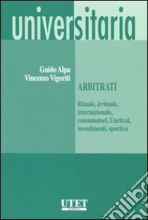 Arbitrati. (Rituale, irrituale, internazionale, consumatori, Uncitral, investimenti, sportivo) libro di Alpa Guido; Vigoriti Vincenzo