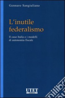 L'inutile federalismo. Il caso Italia e i modelli di autonomia fiscale libro di Sangiuliano Gennaro