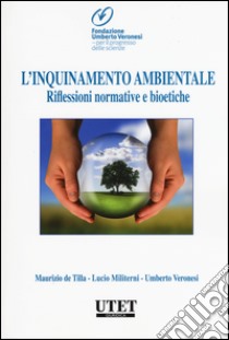 L'inquinamento ambientale. Riflessioni normative e bioetiche libro di De Tilla Maurizio; Militerni Lucio; Veronesi Umberto; Fondazione Umberto Veronesi (cur.)