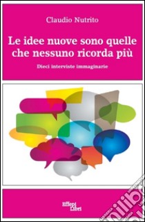 Le idee nuove sono quelle che nessuno ricorda più. Dieci interviste immaginarie libro di Nutrito Claudio