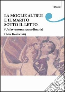 La moglie altrui e il marito sotto il letto. Un'avventura straordinaria libro di Dostoevskij Fëdor; Mauro W. (cur.)