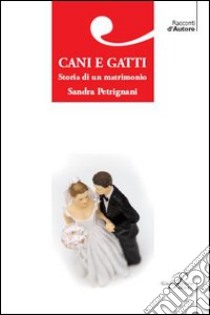 Cani e gatti. Storia di un matrimonio libro di Petrignani Sandra