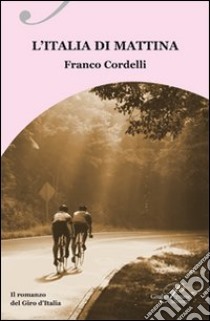 L'Italia di mattina. Il romanzo del Giro d'Italia libro di Cordelli Franco