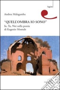 Quell'ombra sono io. Io, tu, noi nella poesia di Eugenio Montale libro di Malagamba Andrea