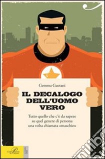 Il decalogo dell'uomo vero. Tutto quello che c'è da sapere su quel genere di persona una volta chiamato «maschio» libro di Gaetani Gemma